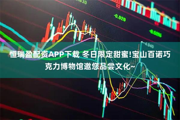 恒瑞盈配资APP下载 冬日限定甜蜜!宝山百诺巧克力博物馆邀您品尝文化~
