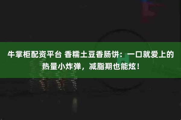 牛掌柜配资平台 香糯土豆香肠饼：一口就爱上的热量小炸弹，减脂期也能炫！