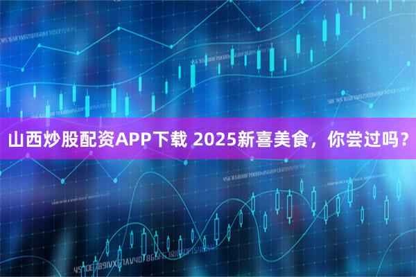 山西炒股配资APP下载 2025新喜美食，你尝过吗？