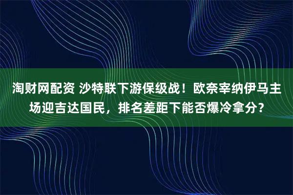 淘财网配资 沙特联下游保级战!欧奈宰纳伊马主场迎吉达国民,排名差距下能否爆冷拿分?