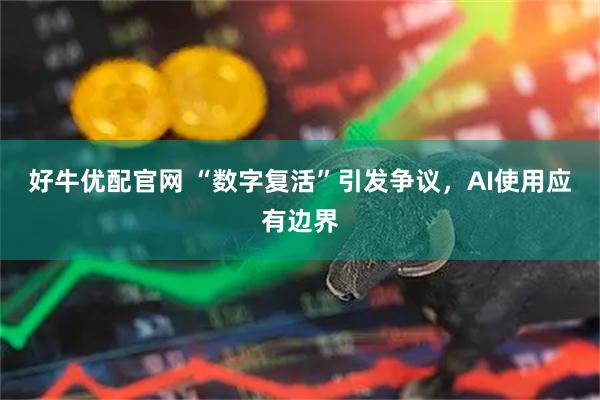 好牛优配官网 “数字复活”引发争议,AI使用应有边界