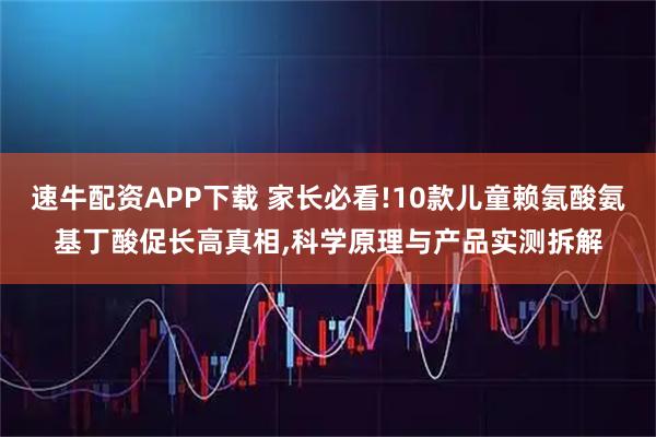 速牛配资APP下载 家长必看!10款儿童赖氨酸氨基丁酸促长高真相,科学原理与产品实测拆解
