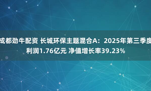 成都劲牛配资 长城环保主题混合A：2025年第三季度利润1.76亿元 净值增长率39.23%