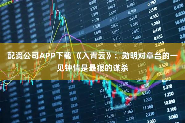 配资公司APP下载 《入青云》：勋明对章台的一见钟情是最狠的谋杀