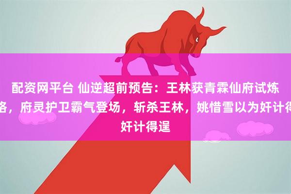 配资网平台 仙逆超前预告：王林获青霖仙府试炼资格，府灵护卫霸气登场，斩杀王林，姚惜雪以为奸计得逞