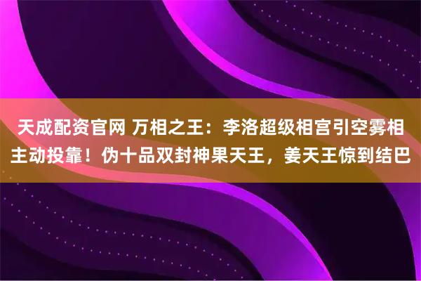 天成配资官网 万相之王：李洛超级相宫引空雾相主动投靠！伪十品双封神果天王，姜天王惊到结巴