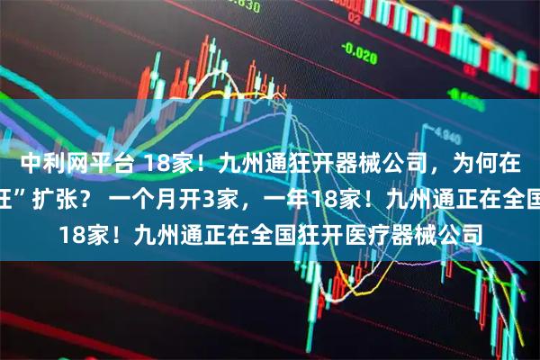 中利网平台 18家！九州通狂开器械公司，为何在医疗器械领域“疯狂”扩张？ 一个月开3家，一年18家！九州通正在全国狂开医疗器械公司