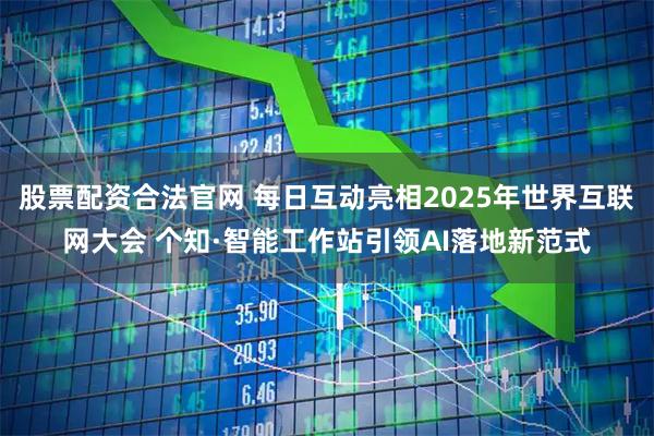 股票配资合法官网 每日互动亮相2025年世界互联网大会 个知·智能工作站引领AI落地新范式