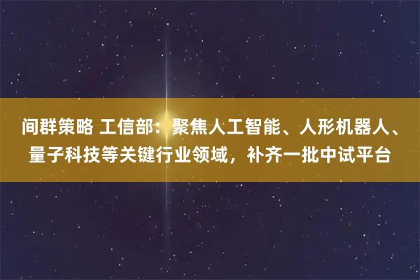 间群策略 工信部：聚焦人工智能、人形机器人、量子科技等关键行业领域，补齐一批中试平台