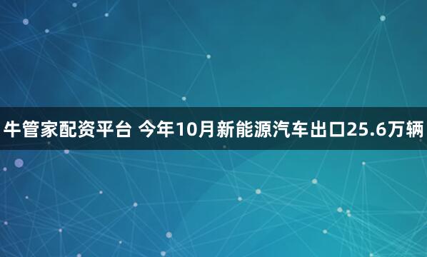 牛管家配资平台 今年10月新能源汽车出口25.6万辆