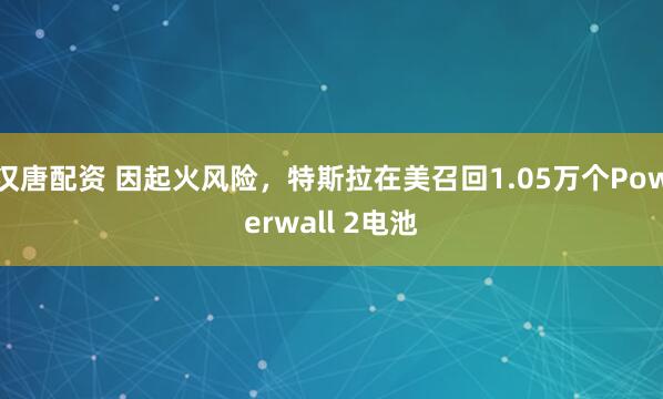 汉唐配资 因起火风险，特斯拉在美召回1.05万个Powerwall 2电池