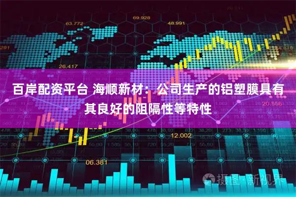 百岸配资平台 海顺新材：公司生产的铝塑膜具有其良好的阻隔性等特性