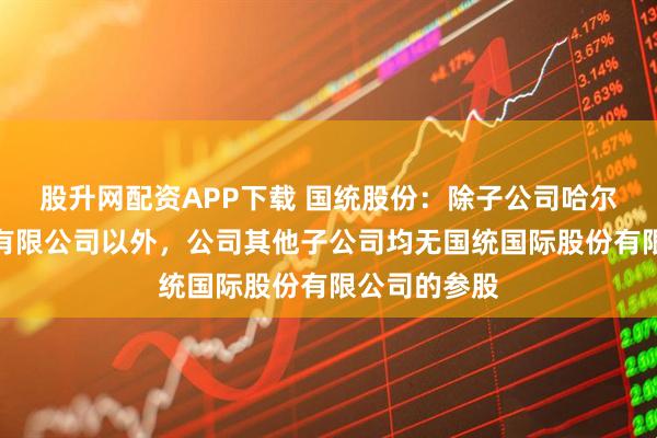 股升网配资APP下载 国统股份：除子公司哈尔滨国统管道有限公司以外，公司其他子公司均无国统国际股份有限公司的参股