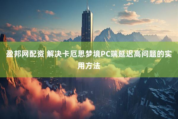 盈邦网配资 解决卡厄思梦境PC端延迟高问题的实用方法