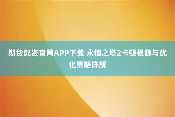 期货配资官网APP下载 永恒之塔2卡顿根源与优化策略详解