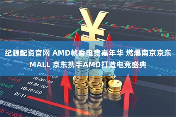 纪源配资官网 AMD帧香电竞嘉年华 燃爆南京京东MALL 京东携手AMD打造电竞盛典