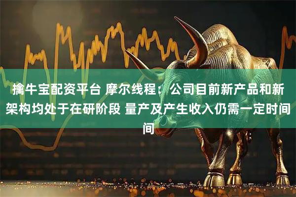 擒牛宝配资平台 摩尔线程：公司目前新产品和新架构均处于在研阶段 量产及产生收入仍需一定时间