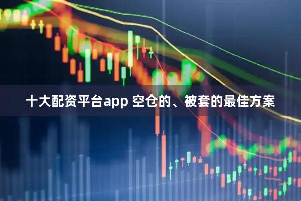 十大配资平台app 空仓的、被套的最佳方案