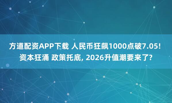 方道配资APP下载 人民币狂飙1000点破7.05! 资本狂涌 政策托底, 2026升值潮要来了?