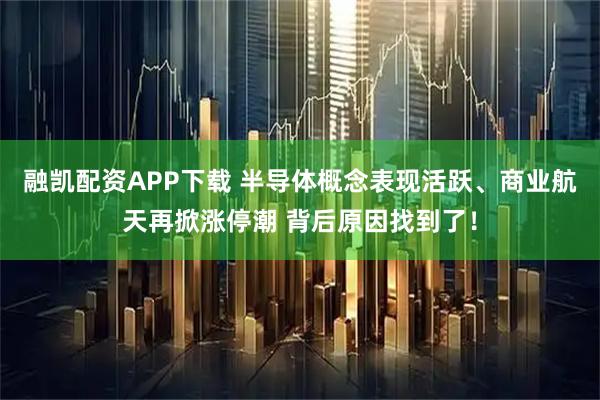 融凯配资APP下载 半导体概念表现活跃、商业航天再掀涨停潮 背后原因找到了!
