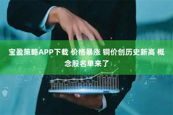 宝盈策略APP下载 价格暴涨 铜价创历史新高 概念股名单来了
