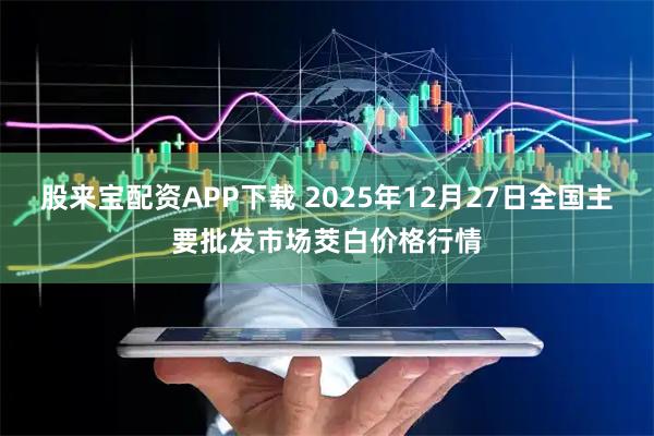 股来宝配资APP下载 2025年12月27日全国主要批发市场茭白价格行情