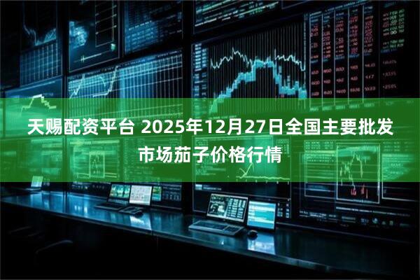 天赐配资平台 2025年12月27日全国主要批发市场茄子价格行情
