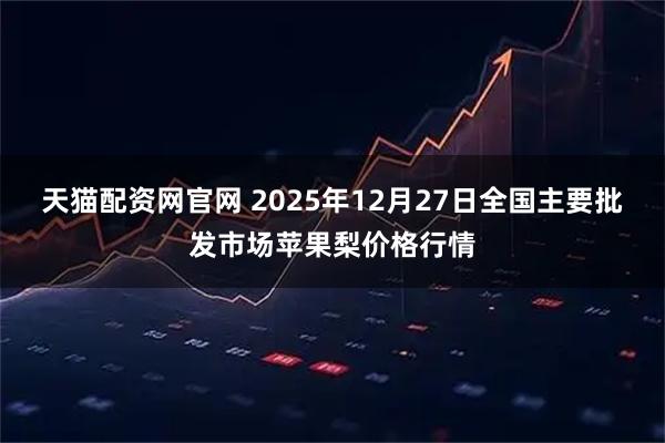 天猫配资网官网 2025年12月27日全国主要批发市场苹果梨价格行情