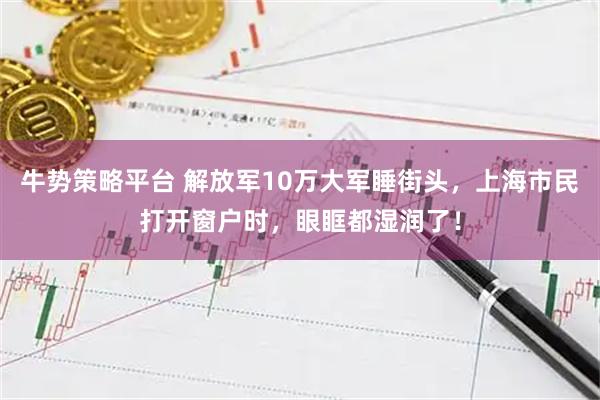 牛势策略平台 解放军10万大军睡街头，上海市民打开窗户时，眼眶都湿润了！