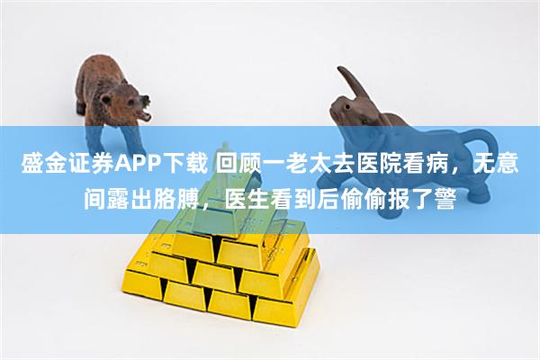 盛金证券APP下载 回顾一老太去医院看病，无意间露出胳膊，医生看到后偷偷报了警