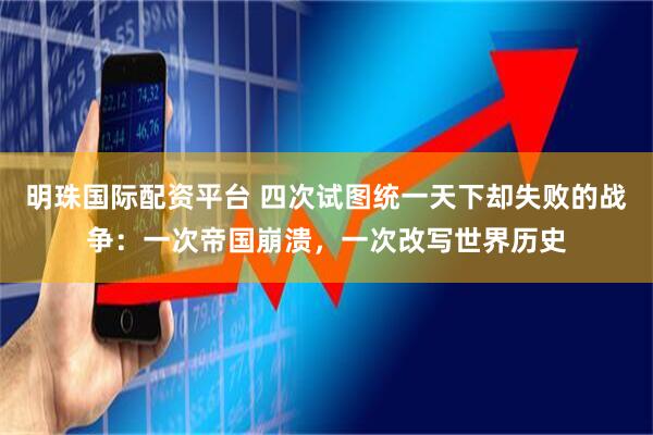 明珠国际配资平台 四次试图统一天下却失败的战争：一次帝国崩溃，一次改写世界历史