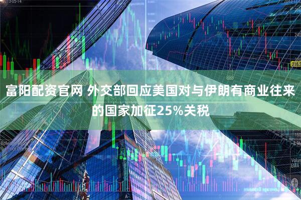 富阳配资官网 外交部回应美国对与伊朗有商业往来的国家加征25%关税