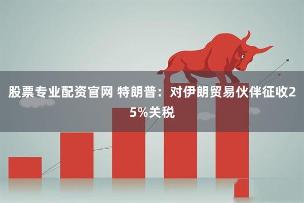 股票专业配资官网 特朗普：对伊朗贸易伙伴征收25%关税
