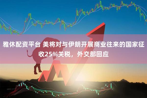 雅休配资平台 美将对与伊朗开展商业往来的国家征收25%关税，外交部回应