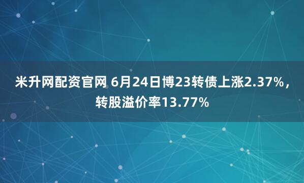 米升网配资官网 6月24日博23转债上涨2.37%，转股溢价率13.77%