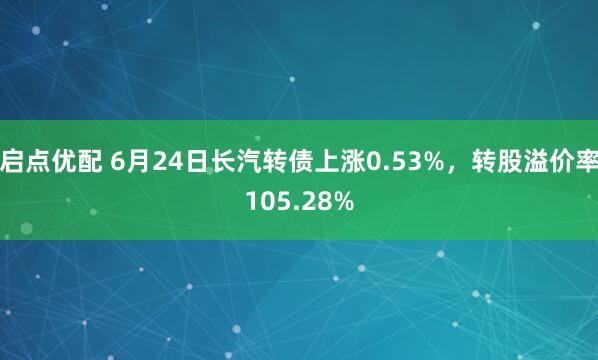 启点优配 6月24日长汽转债上涨0.53%，转股溢价率105.28%