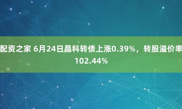 配资之家 6月24日晶科转债上涨0.39%，转股溢价率102.44%