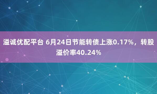 溢诚优配平台 6月24日节能转债上涨0.17%，转股溢价率40.24%