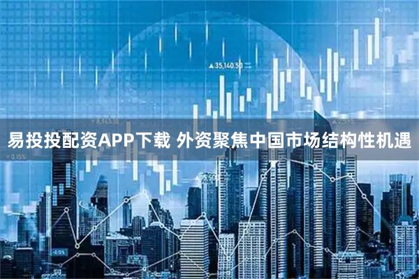 易投投配资APP下载 外资聚焦中国市场结构性机遇