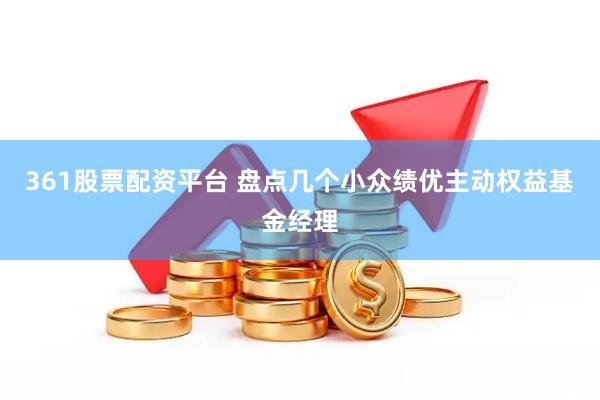 361股票配资平台 盘点几个小众绩优主动权益基金经理