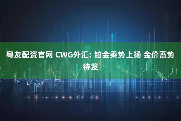 粤友配资官网 CWG外汇: 铂金乘势上扬 金价蓄势待发