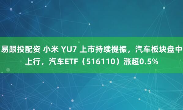 易跟投配资 小米 YU7 上市持续提振，汽车板块盘中上行，汽车ETF（516110）涨超0.5%