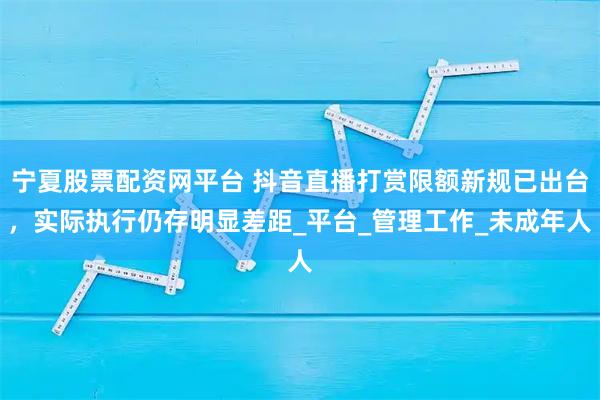 宁夏股票配资网平台 抖音直播打赏限额新规已出台，实际执行仍存明显差距_平台_管理工作_未成年人