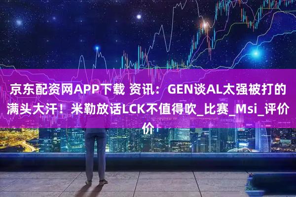 京东配资网APP下载 资讯：GEN谈AL太强被打的满头大汗！米勒放话LCK不值得吹_比赛_Msi_评价