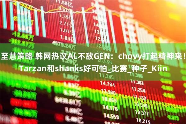 至慧策略 韩网热议AL不敌GEN：chovy打起精神来！Tarzan和shanks好可怕_比赛_种子_Kiin