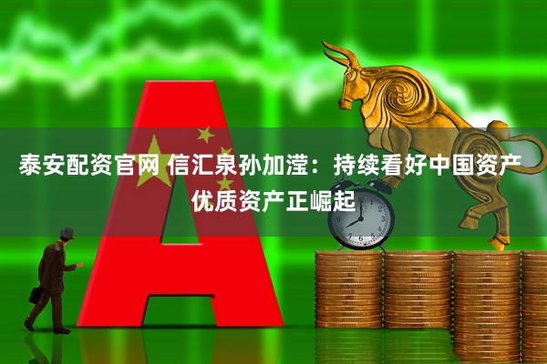 泰安配资官网 信汇泉孙加滢：持续看好中国资产 优质资产正崛起