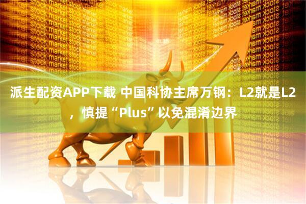 派生配资APP下载 中国科协主席万钢：L2就是L2，慎提“Plus”以免混淆边界
