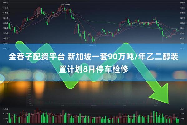 金巷子配资平台 新加坡一套90万吨/年乙二醇装置计划8月停车检修