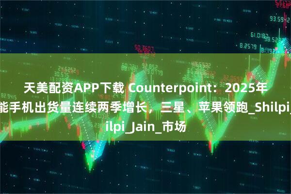 天美配资APP下载 Counterpoint：2025年Q2全球智能手机出货量连续两季增长，三星、苹果领跑_Shilpi_Jain_市场