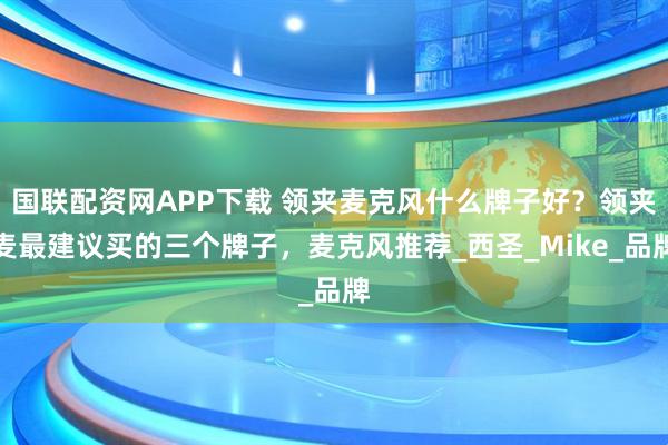 国联配资网APP下载 领夹麦克风什么牌子好？领夹麦最建议买的三个牌子，麦克风推荐_西圣_Mike_品牌